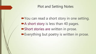 Plot and Setting Notes
You can read a short story in one setting.
A short story is less than 40 pages.
Short stories are written in prose.
Everything but poetry is written in prose.
 