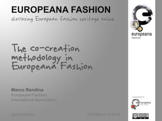 EUROPEANA FASHION
disclosing European fashion heritage online
The co-creation
methodology in
Europeana Fashion
Marco Rendina
Europeana Fashion
International Association
@eurfashion EVA/Minerva 2016
Connected to
 