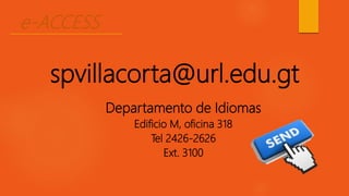 e-ACCESS
spvillacorta@url.edu.gt
Departamento de Idiomas
Edificio M, oficina 318
Tel 2426-2626
Ext. 3100
 