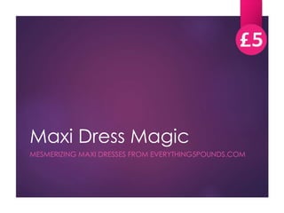 Maxi Dress Magic 
MESMERIZING MAXI DRESSES FROM EVERYTHING5POUNDS.COM 
 