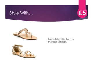 Style With… 
Embellished flip flops or 
metallic sandals. 
 