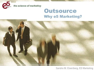 OutsourceWhy e5 Marketing? Sandra M. Eisenberg, E5 Marketing  
