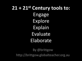 21 + 21st Century tools to:EngageExploreExplainEvaluateElaborate By @brittgow http://brittgow.globalteacher.org.au 