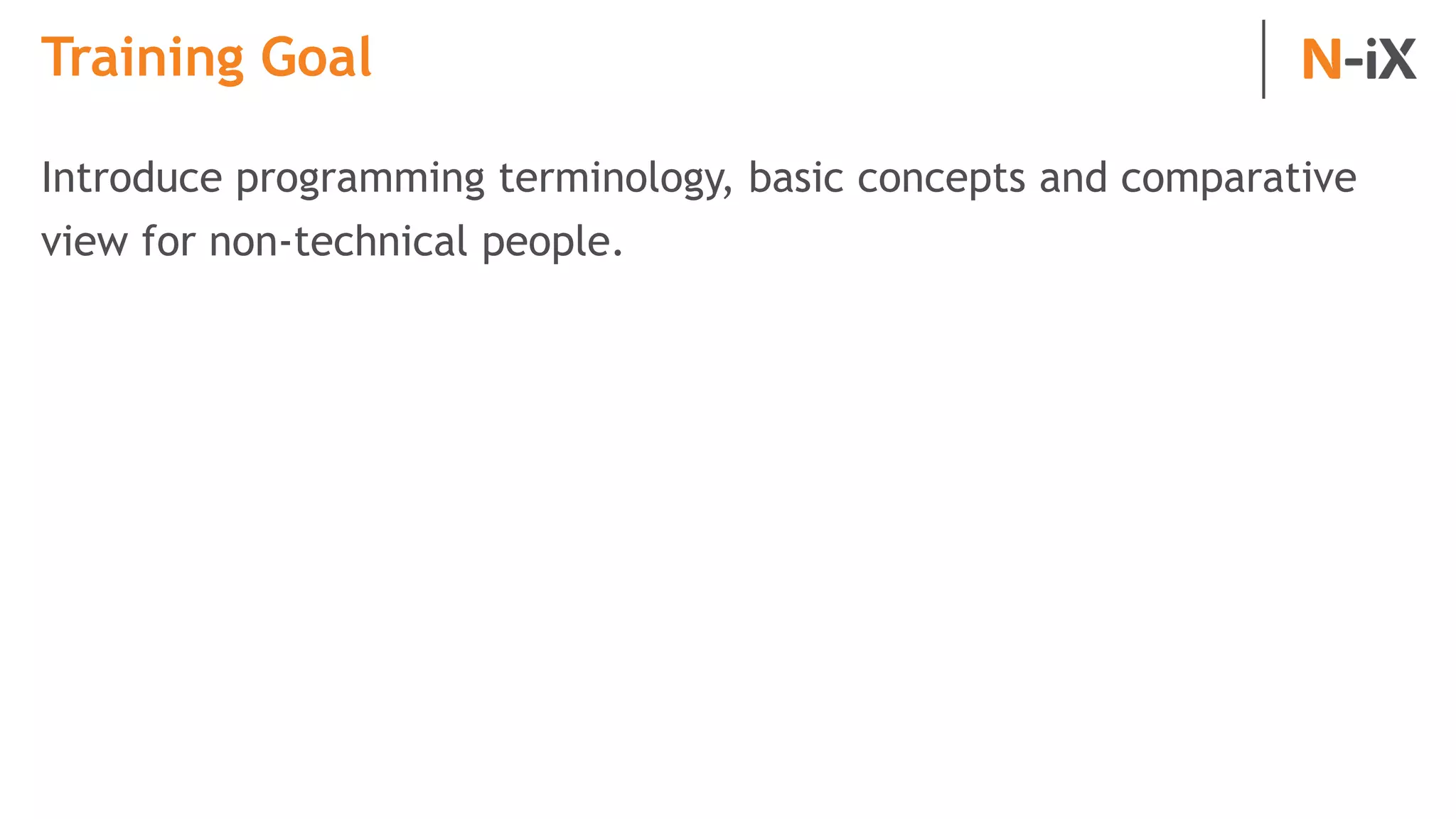 Training Goal
Introduce programming terminology, basic concepts and comparative
view for non-technical people.
 