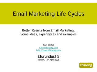 Email Marketing Life Cycles

   Better Results from Email Marketing:
  Some ideas, experiences and examples


                   Sam Michel
               sam@chinwag.com
            http://www.chinwag.com


             Eturundus! 5
             Tallinn, 13th April 2006
 