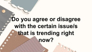 Do you agree or disagree
with the certain issue/s
that is trending right
now?
 