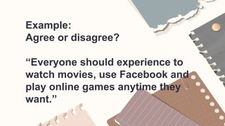 Example:
Agree or disagree?
“Everyone should experience to
watch movies, use Facebook and
play online games anytime they
want.”
 
