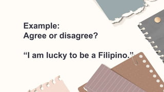 Example:
Agree or disagree?
“I am lucky to be a Filipino.”
 