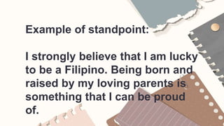 Example of standpoint:
I strongly believe that I am lucky
to be a Filipino. Being born and
raised by my loving parents is
something that I can be proud
of.
 