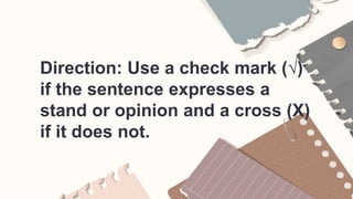 Direction: Use a check mark (√)
if the sentence expresses a
stand or opinion and a cross (X)
if it does not.
 