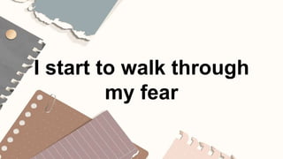 I start to walk through
my fear
 