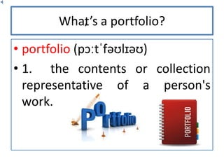What’s a portfolio?
• portfolio (pɔːtˈfəʊlɪəʊ)
• 1. the contents or collection
representative of a person's
work.
 