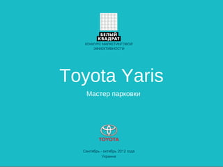 КОНКУРС МАРКЕТИНГОВОЙ
       ЭФФЕКТИВНОСТИ




Toyota Yaris
   Мастер парковки




  Сентябрь - октябрь 2012 года
            Украина
 