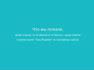 Что мы пожали,
кроме страхов, «а не обвалится ли балкон», среди киевлян

 и реплик насчет “crazy Russians” на иностранных сайтах.
 