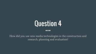 Question 4
How did you use new media technologies in the construction and
research, planning and evaluation?
 