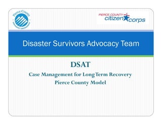 Disaster Survivors Advocacy Team

                DSAT
 Case Management for Long Term Recovery
          Pierce County Model
 