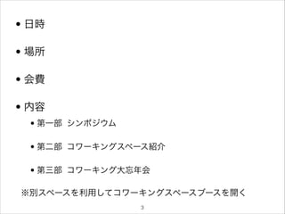 • 日時
• 場所
• 会費
• 内容
• 第一部 シンポジウム
• 第二部 コワーキングスペース紹介


• 第三部 コワーキング大忘年会

※別スペースを利用してコワーキングスペースブースを開く
!3

 