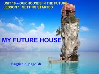 UNIT 10 – OUR HOUSES IN THE FUTURE
LESSON 1: GETTING STARTED
MY FUTURE HOUSE
English 6, page 38
 