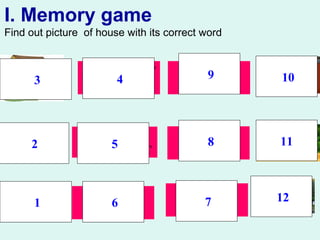 I. Memory game
Find out picture of house with its correct word
AN
APARTMENT
A
VILLA
TOWN
HOUSES
A STILT
HOUSE
A COUNTRY
HOUSE
A TREE
HOUSE
9 10
11
12
8
76
5
43
2
1
 