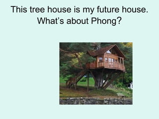 This tree house is my future house.
What’s about Phong?
 