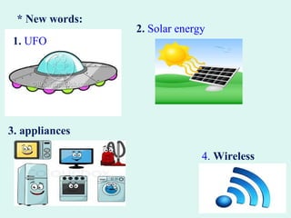 1. UFO
2. Solar energy
3. appliances
4. Wireless
* New words:
 