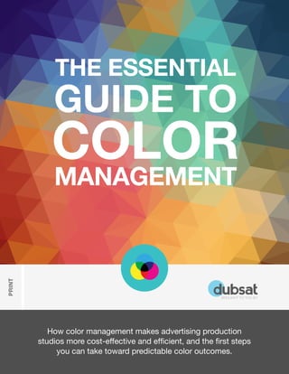 How color management makes advertising production
studios more cost-effective and efficient, and the first steps
you can take toward predictable color outcomes.
PRINT
BROUGHT TO YOU BY
THE ESSENTIAL
GUIDE TO
COLOR
MANAGEMENT
 