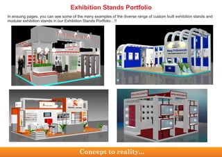 In ensuing pages, you can see some of the many examples of the diverse range of custom built exhibition stands and
modular exhibition stands in our Exhibition Stands Portfolio…!!
Exhibition Stands Portfolio
Concept to reality...
 