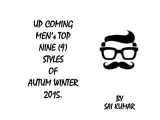 UP COMING
MEN’s TOP
NINE (9)
STYLES
OF
AUTUM WINTER
2015. BY
SAI KUMAR
 