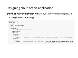 Life-cycle conformance principle (LCP)
2) K8s의 경우 PreStop / PostStart 활용.
<- graceful shutdown command
 
