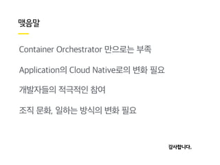 Container Orchestrator 만으로는 부족
Application의 Cloud Native로의 변화 필요
개발자들의 적극적인 참여
조직 문화, 일하는 방식의 변화 필요
 