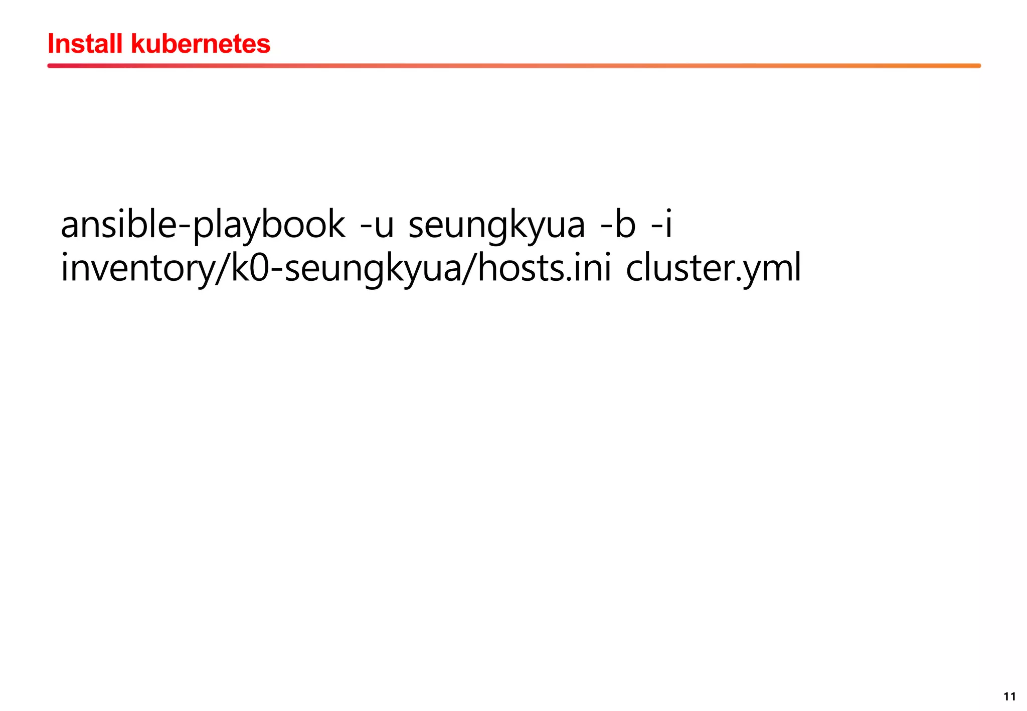 11
Install kubernetes
11
ansible-playbook -u seungkyua -b -i
inventory/k0-seungkyua/hosts.ini cluster.yml