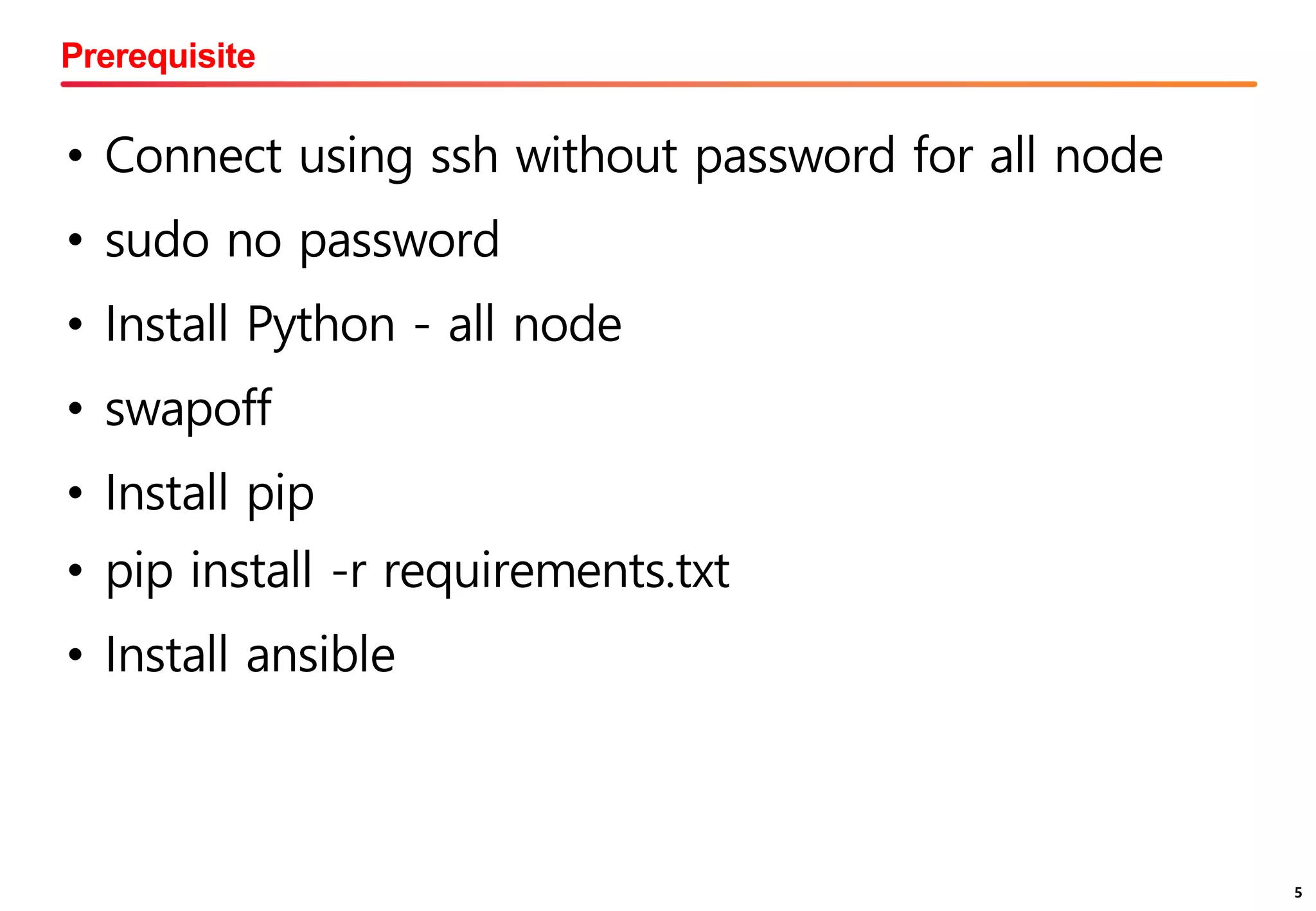 5
Prerequisite
5
• Connect using ssh without password for all node
• sudo no password
• Install Python - all node
• swapoff
• Install pip
• pip install -r requirements.txt
• Install ansible
