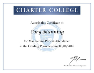 Awards this Certificate to
Cory Manning
for Maintaining Perfect Attendance
in the Grading Period ending 03/06/2016
Vice President of Academic Operations
 