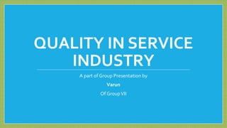 QUALITY IN SERVICE
INDUSTRY
A part of Group Presentation by
Varun
Of GroupVII
 