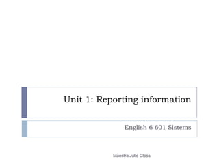 Unit 1: Reporting information English 6 601 Sistems Maestra Julie Gloss 