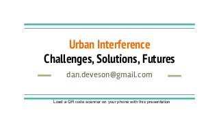 Urban Interference
Challenges, Solutions, Futures
dan.deveson@gmail.com
Load a QR code scanner on your phone with this presentation
 