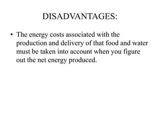 DISADVANTAGES:
• The energy costs associated with the
production and delivery of that food and water
must be taken into account when you figure
out the net energy produced.
 