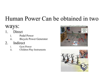 Human Power Can be obtained in two
ways:
1. Direct
i. Pedal Power
ii. Bicycle Power Generator
2. Indirect
i. Gym Power
ii. Children Play Instruments
 