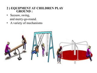 2 ) EQUIPMENT AT CHILDREN PLAY
GROUND :
• Seesaw, swing,
and merry-go-round.
• A variety of mechanisms
 
