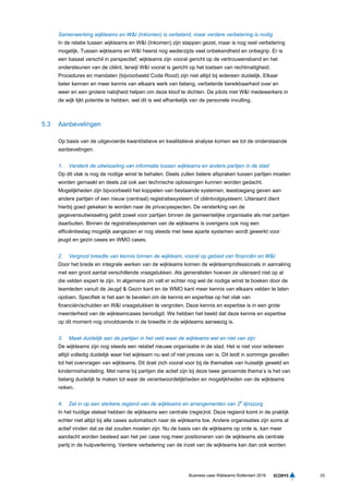 33Business case Wijkteams Rotterdam 2016
Samenwerking wijkteams en W&I (Inkomen) is verbeterd, maar verdere verbetering is nodig
In de relatie tussen wijkteams en W&I (Inkomen) zijn stappen gezet, maar is nog veel verbetering
mogelijk. Tussen wijkteams en W&I heerst nog wederzijds veel onbekendheid en onbegrip. Er is
een basaal verschil in perspectief; wijkteams zijn vooral gericht op de vertrouwensband en het
ondersteunen van de cliënt, terwijl W&I vooral is gericht op het toetsen van rechtmatigheid.
Procedures en mandaten (bijvoorbeeld Code Rood) zijn niet altijd bij iedereen duidelijk. Elkaar
beter kennen en meer kennis van elkaars werk van belang, verbeterde bereikbaarheid over en
weer en een grotere nabijheid helpen om deze kloof te dichten. De pilots met W&I medewerkers in
de wijk lijkt potentie te hebben, wel dit is wel afhankelijk van de personele invulling.
5.3 Aanbevelingen
Op basis van de uitgevoerde kwantitatieve en kwalitatieve analyse komen we tot de onderstaande
aanbevelingen.
1. Versterk de uitwisseling van informatie tussen wijkteams en andere partijen in de stad
Op dit vlak is nog de nodige winst te behalen. Deels zullen betere afspraken tussen partijen moeten
worden gemaakt en deels zal ook aan technische oplossingen kunnen worden gedacht.
Mogelijkheden zijn bijvoorbeeld het koppelen van bestaande systemen, leestoegang geven aan
andere partijen of een nieuw (centraal) registratiesysteem of cliëntvolgsysteem. Uiteraard dient
hierbij goed gekeken te worden naar de privacyaspecten. De versterking van de
gegevensuitwisseling geldt zowel voor partijen binnen de gemeentelijke organisatie als met partijen
daarbuiten. Binnen de registratiesystemen van de wijkteams is overigens ook nog een
efficiëntieslag mogelijk aangezien er nog steeds met twee aparte systemen wordt gewerkt voor
jeugd en gezin cases en WMO cases.
2. Vergroot breedte van kennis binnen de wijkteam, vooral op gebied van financiën en W&I
Door het brede en integrale werken van de wijkteams komen de wijkteamprofessionals in aanraking
met een groot aantal verschillende vraagstukken. Als generalisten hoeven ze uiteraard niet op al
die velden expert te zijn. In algemene zin valt er echter nog wel de nodige winst te boeken door de
teamleden vanuit de Jeugd & Gezin kant en de WMO kant meer kennis van elkaars velden te laten
opdoen. Specifiek is het aan te bevelen om de kennis en expertise op het vlak van
financiën/schulden en W&I vraagstukken te vergroten. Deze kennis en expertise is in een grote
meerderheid van de wijkteamcases benodigd. We hebben het beeld dat deze kennis en expertise
op dit moment nog onvoldoende in de breedte in de wijkteams aanwezig is.
3. Maak duidelijk aan de partijen in het veld waar de wijkteams wel en niet van zijn
De wijkteams zijn nog steeds een relatief nieuwe organisatie in de stad. Het is niet voor iedereen
altijd volledig duidelijk waar het wijkteam nu wel of niet precies van is. Dit leidt in sommige gevallen
tot het overvragen van wijkteams. Dit doet zich vooral voor bij de thematiek van huiselijk geweld en
kindermishandeling. Met name bij partijen die actief zijn bij deze twee genoemde thema’s is het van
belang duidelijk te maken tot waar de verantwoordelijkheden en mogelijkheden van de wijkteams
reiken.
4. Zet in op een sterkere regierol van de wijkteams en arrangementen van 2e
lijnszorg
In het huidige stelsel hebben de wijkteams een centrale (regie)rol. Deze regierol komt in de praktijk
echter niet altijd bij alle cases automatisch naar de wijkteams toe. Andere organisaties zijn soms al
actief vinden dat ze dat zouden moeten zijn. Nu de basis van de wijkteams op orde is, kan meer
aandacht worden besteed aan het per case nog meer positioneren van de wijkteams als centrale
partij in de hulpverlening. Verdere verbetering van de inzet van de wijkteams kan dan ook worden
 