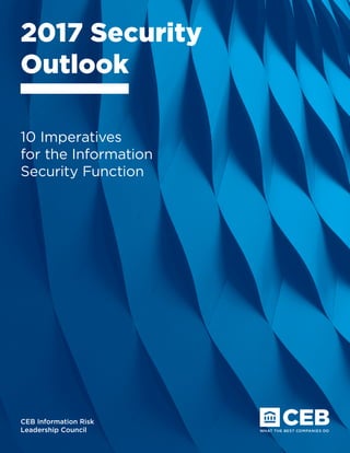 CEB Information Risk
Leadership Council
2017 Security
Outlook
10 Imperatives
for the Information
Security Function
 