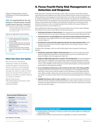 © 2016 CEB. All rights reserved. IREC165473PR cebglobal.com13
2017 SECURITY OUTLOOK
9. Focus Fourth-Party Risk Management on
Detection and Response
With organizations operating in increasingly complex vendor ecosystems, most CISOs recognize
that fourth parties pose significant risks. However, given limited resources and the need to prioritize
effective third-party risk management, fourth parties often receive little more than due diligence or
go unaddressed altogether. The sheer number of fourth parties each organization would have to keep
track of makes effective risk management a daunting proposition. Rather than investing in fourth-party
breach prevention efforts that are likely to fail, organizations should focus on fourth-party breach
detection and response so they can mitigate damages from and address the unique challenges of a
fourth-party breach once one inevitably occurs.
When mobilizing the organization against fourth-party breaches, there are three unique challenges
that CISOs must overcome to ensure effective detection and response:
■■ Fourth-party breaches are hard to detect. Since organizations do not directly work with fourth
parties, they often don’t receive timely notification of fourth-party breaches affecting their data.
■■ Fourth parties have no legal obligation to work with enterprises during breach situations.
Fourth parties are not legally bound to work with companies with whom they do not have
contracts (Figure 9).
■■ Fourth parties tend to prioritize supporting only their key clients during breaches. When
breaches occur, fourth parties will tend to support clients with the largest contracts or long-
standing relationships.
To address these challenges, CISOs can take the following key steps to prepare for fourth-party
breaches:
■■ Identify the organization’s highest-risk fourth parties. Work with the organization’s third
parties to identify the fourth parties to whom they subcontract. Focus on fourth parties that
present the highest risk to the organization (Figure 10).
■■ Implement lightweight approaches to monitor select fourth parties. To lower the burden of
fourth-party risk management on the organization, monitor high-risk fourth parties with low-
effort strategies to enable the quick detection of breaches. For example, third-party monitoring
services, such as BitSight, provide solutions for monitoring fourth parties and detecting fourth-
party breaches on the organization’s behalf.
■■ Create and implement fourth-party risk scenarios into the cyber crisis testing portfolio.
Integrate fourth-party breach scenarios into your organization’s crisis management planning,
and conduct crisis exercises with key members of your information security, legal, and privacy
teams. Where possible, conduct joint crisis exercises with one or more third parties to improve
your ability to coordinate response efforts and minimize the potential damage from a fourth-party
breach.
■■ Highlight fourth-party risks to senior executives. Since most of the participants in the fourth-
party risk scenarios are business and functional leaders as well as senior executives, who are just
starting to learn about third-party risk, Information Security will need to educate them on fourth-
party risk to get their support.
Figure 9: Organizations’ Lack of
Confidence in Fourth-Party Breach
Disclosure
Figure 10: High-Risk Fourth Parties
Have You Done the Following Things?
 Include clauses in third-party contracts to hold fourth parties liable for handling the
organization’s data.
 Assess the information security function’s capability to monitor fourth parties.
What Your Peers Are Saying
“We can put the contractual
measures in place to be legally
protected against a fourth-party
breach. However, to be prepared
and mitigate potential reputation
damage, we need to create a fourth-
party risk scenario that involves all
parties to be able to quickly respond
in a breach situation.”
Patrick McGuinness
SVP, Technology Governance, Risk,
and Compliance
Starwood Hotels
73% of organizations do not
believe a fourth party would
notify them during a breach.
Source:	Ponemon Institute, Data Risk in the Third-Party
Ecosystem, 2016, http://www.buckleysandler.
com/uploads/1082/doc/Data_Risk_in_the_
Third_Party_Ecosystem_BuckleySandler_LLP_
and_Treliant_R....pdf.
Source:	CEB analysis.
Recommended CEB Resources
ƒƒ Research: Third-Party Risk
Management in the Modern
Enterprise
ƒƒ Topic Center: Third-Party Risk
Assessments
ƒƒ Tool: CEB Ignition™ Guide to
Building a Cyber Crisis Testing
Program
ƒƒ Tool: CEB Ignition™ Guide to
Developing a Security Incident
Response Plan
ƒƒ Fourth parties that have access
to the organization’s sensitive or
critical data
ƒƒ Fourth parties that are commonly
used by third parties and present
centralized risk
ƒƒ Fourth parties that help operate
important activities in the supply
chain
 