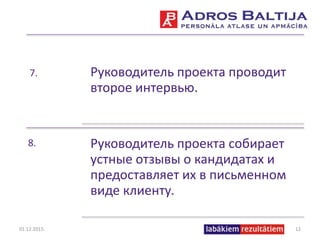 7. Руководитель проекта проводит
второе интервью.
8. Руководитель проекта собирает
устные отзывы о кандидатах и
предоставляет их в письменном
виде клиенту.
01.12.2015. 12
 