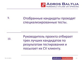9. Отобранные кандидаты проходят
специализированные тесты.
10.
Руководитель проекта отбирает
трех лучших кандидатов по
результатам тестирования и
посылает их CV клиенту.
01.12.2015. 13
 