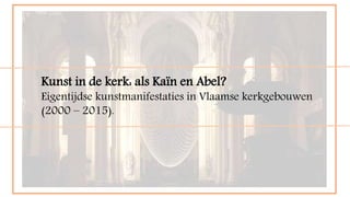 Kunst in de kerk: als Kaïn en Abel?
Eigentijdse kunstmanifestaties in Vlaamse kerkgebouwen
(2000 – 2015).
 