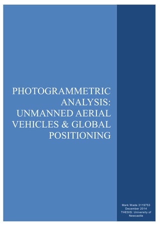 PHOTOGRAMMETRIC
ANALYSIS:
UNMANNED AERIAL
VEHICLES & GLOBAL
POSITIONING
Mark Wade 3119753
December 2014
THESIS: University of
Newcastle
 