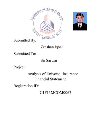 Submitted By:
Zeeshan Iqbal
Submitted To:
Sir Sarwar
Project:
Analysis of Universal Insurance
Financial Statement
Registration ID:
G1F13MCOM0067
 
