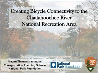 Creating Bicycle Connectivity to the
Chattahoochee River
National Recreation Area
Hagen Thames Hammons
Transportation Planning Scholar
National Park Foundation
 