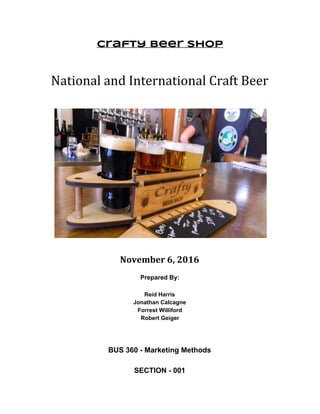 Crafty Beer Shop
National and International Craft Beer
November 6, 2016
Prepared By:
Reid Harris
Jonathan Calcagne
Forrest Williford
Robert Geiger
BUS 360 - Marketing Methods
SECTION - 001
 