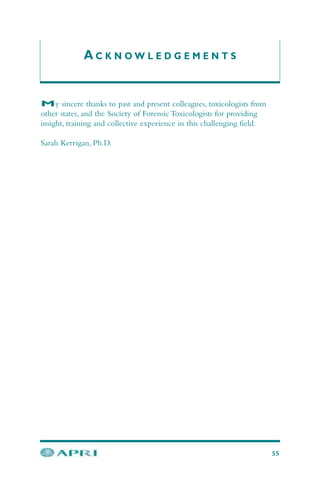A C K N O W L E D G E M E N T S
My sincere thanks to past and present colleagues, toxicologists from
other states, and the Society of Forensic Toxicologists for providing
insight, training and collective experience in this challenging field.
Sarah Kerrigan, Ph.D.
55
 